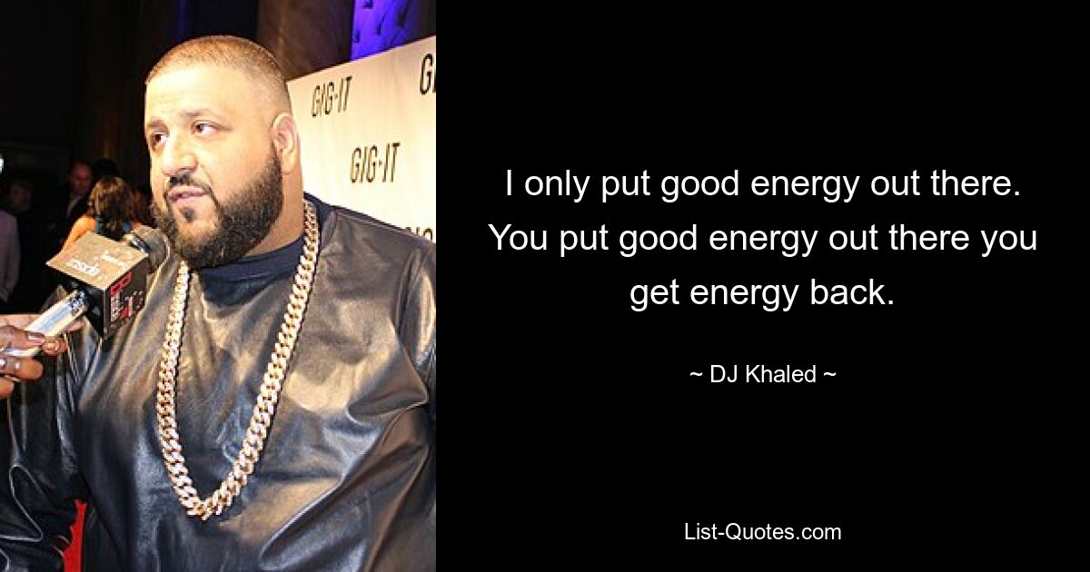 I only put good energy out there. You put good energy out there you get energy back. — © DJ Khaled