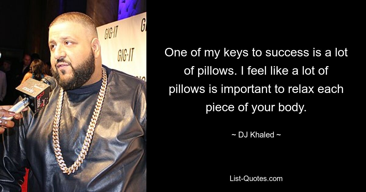 One of my keys to success is a lot of pillows. I feel like a lot of pillows is important to relax each piece of your body. — © DJ Khaled