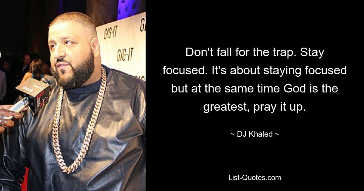 Don't fall for the trap. Stay focused. It's about staying focused but at the same time God is the greatest, pray it up. — © DJ Khaled