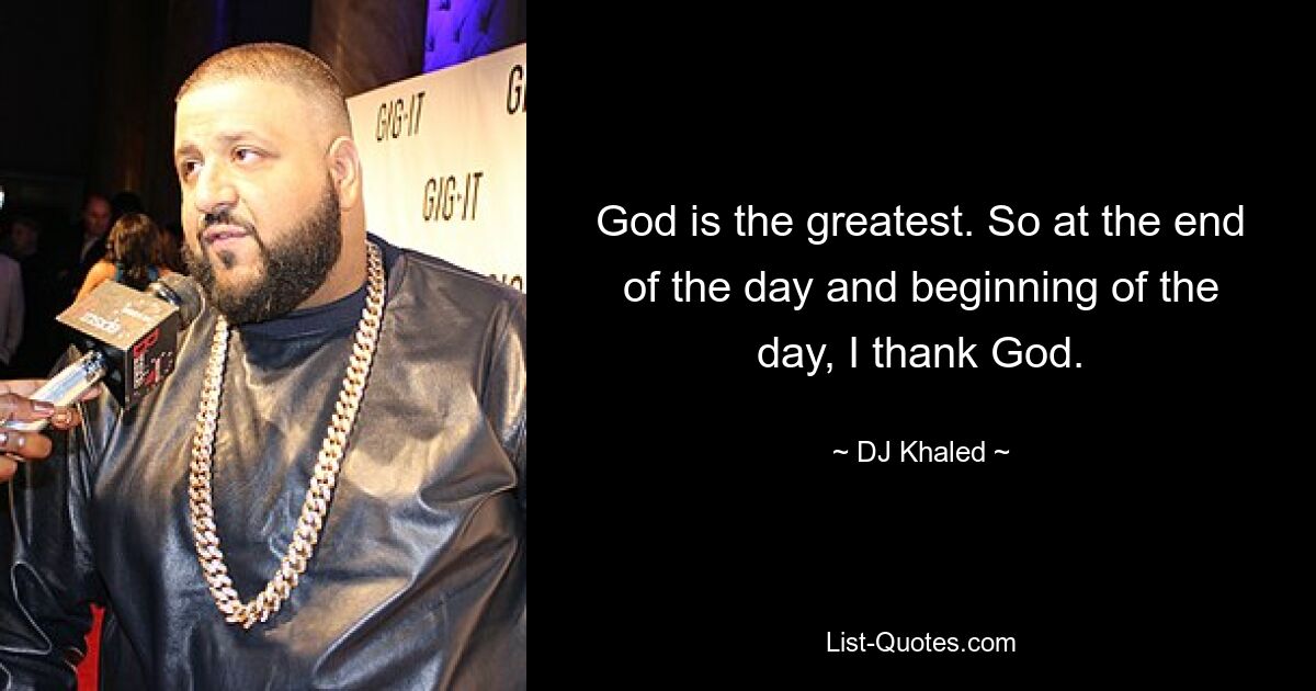 God is the greatest. So at the end of the day and beginning of the day, I thank God. — © DJ Khaled