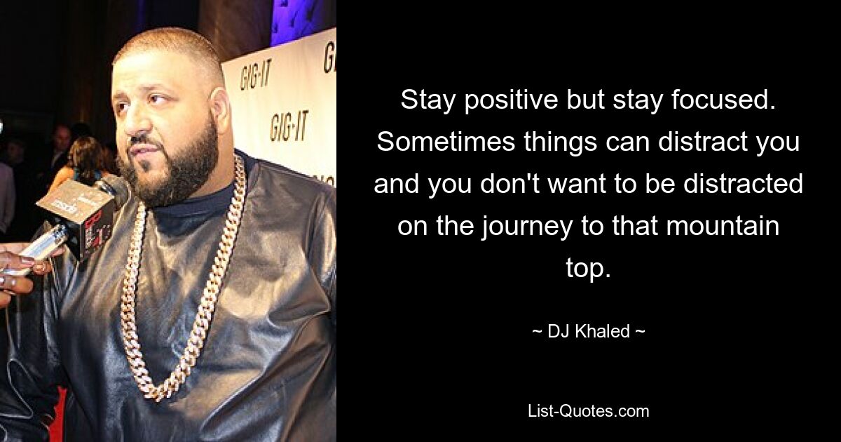 Stay positive but stay focused. Sometimes things can distract you and you don't want to be distracted on the journey to that mountain top. — © DJ Khaled