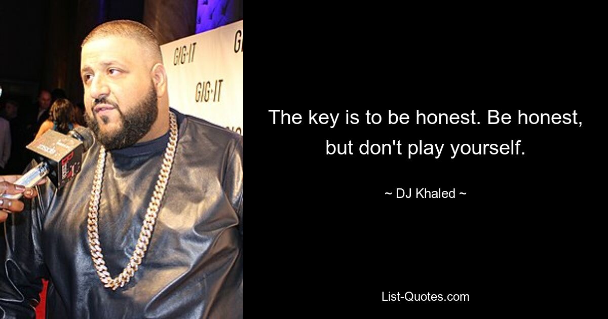 The key is to be honest. Be honest, but don't play yourself. — © DJ Khaled