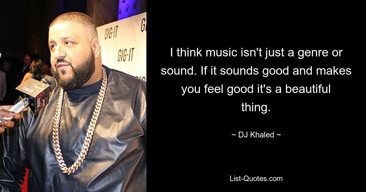 I think music isn't just a genre or sound. If it sounds good and makes you feel good it's a beautiful thing. — © DJ Khaled