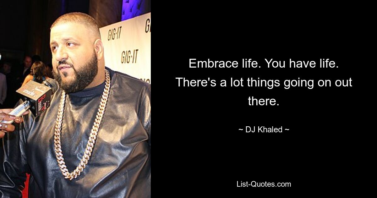 Embrace life. You have life. There's a lot things going on out there. — © DJ Khaled