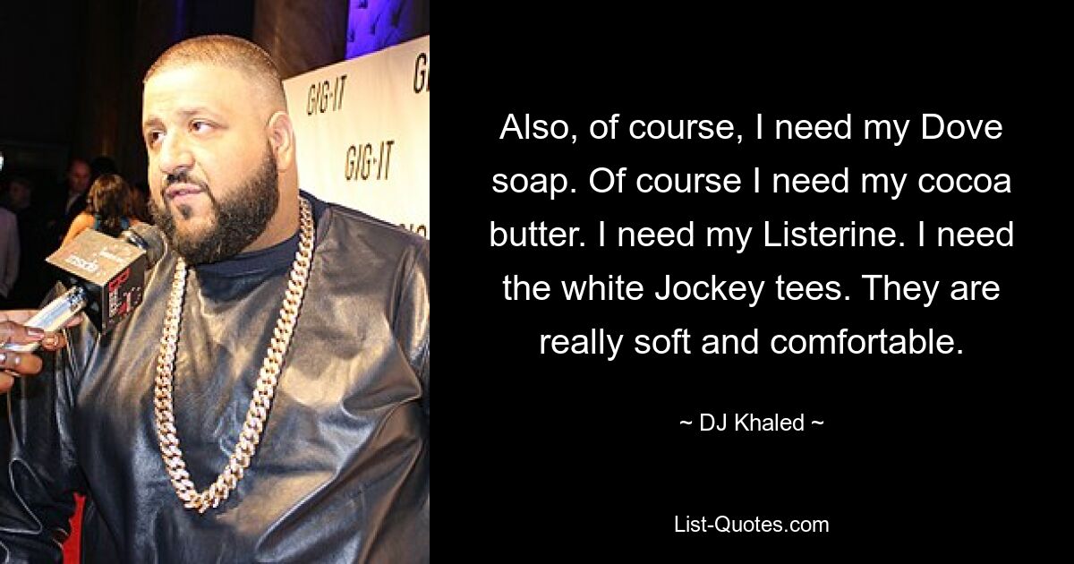 Also, of course, I need my Dove soap. Of course I need my cocoa butter. I need my Listerine. I need the white Jockey tees. They are really soft and comfortable. — © DJ Khaled