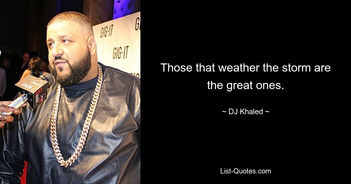 Those that weather the storm are the great ones. — © DJ Khaled