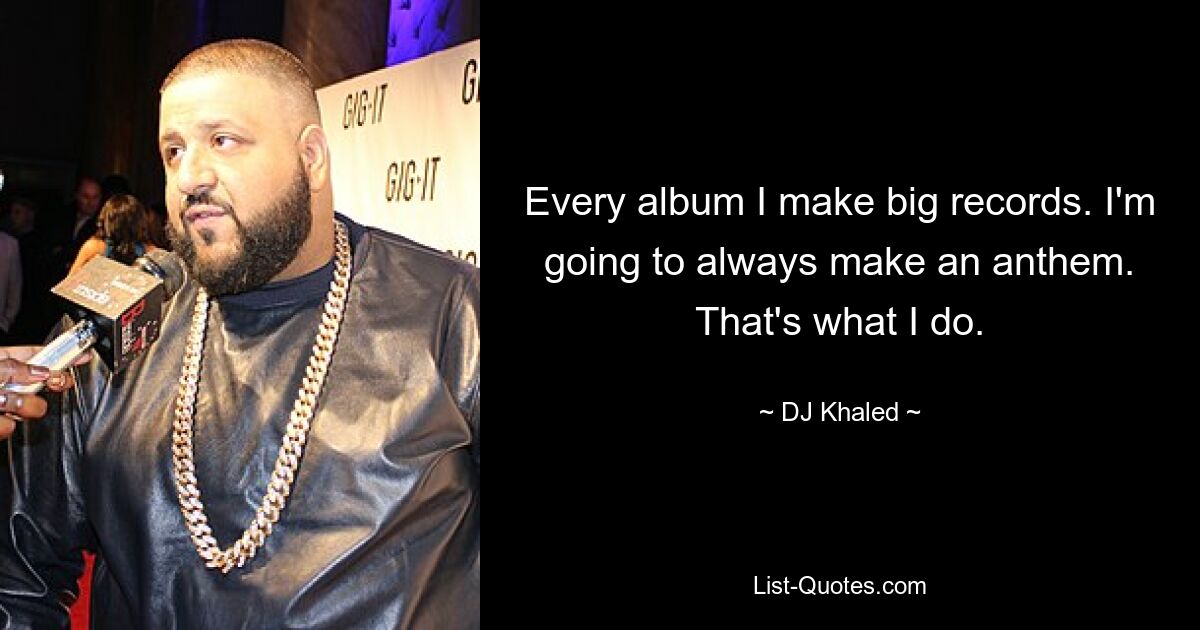 Every album I make big records. I'm going to always make an anthem. That's what I do. — © DJ Khaled