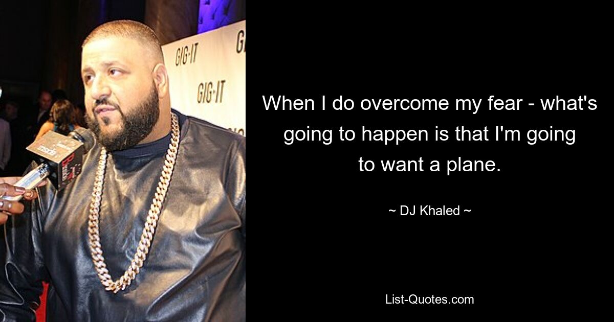 When I do overcome my fear - what's going to happen is that I'm going to want a plane. — © DJ Khaled