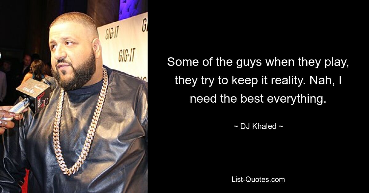 Some of the guys when they play, they try to keep it reality. Nah, I need the best everything. — © DJ Khaled