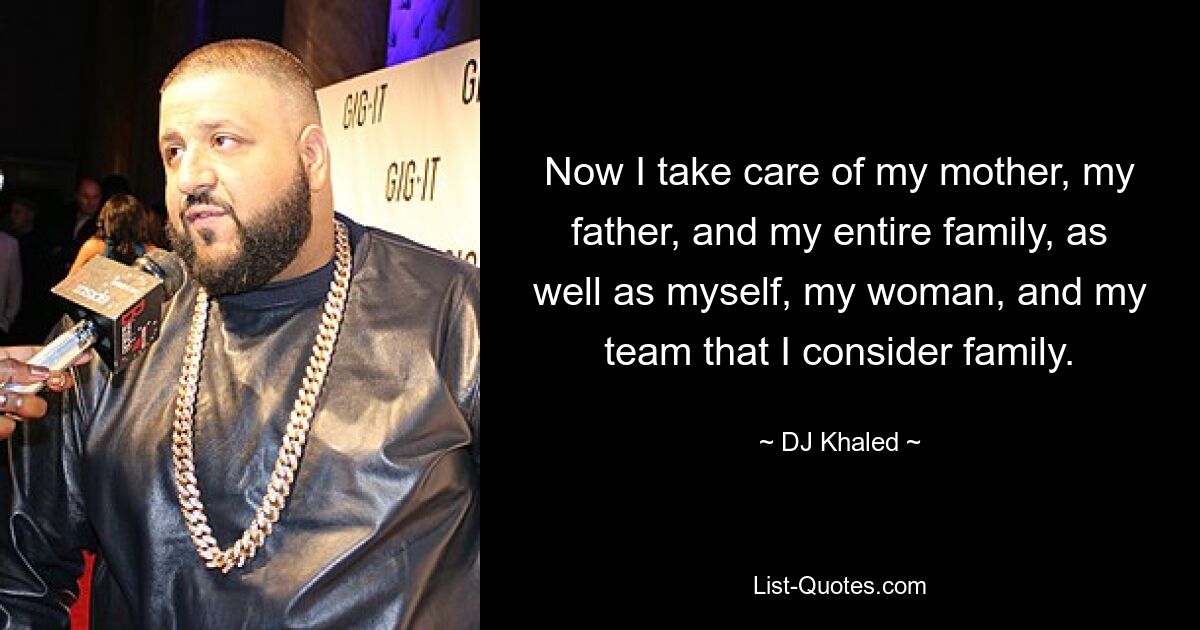 Now I take care of my mother, my father, and my entire family, as well as myself, my woman, and my team that I consider family. — © DJ Khaled