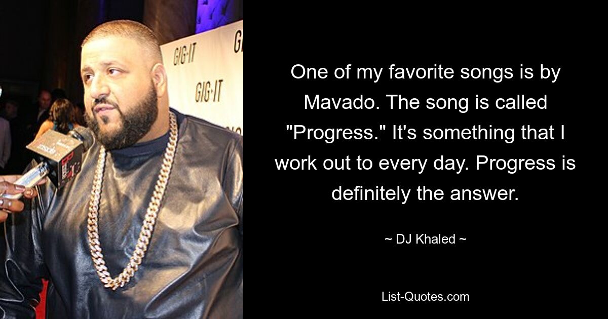 One of my favorite songs is by Mavado. The song is called "Progress." It's something that I work out to every day. Progress is definitely the answer. — © DJ Khaled