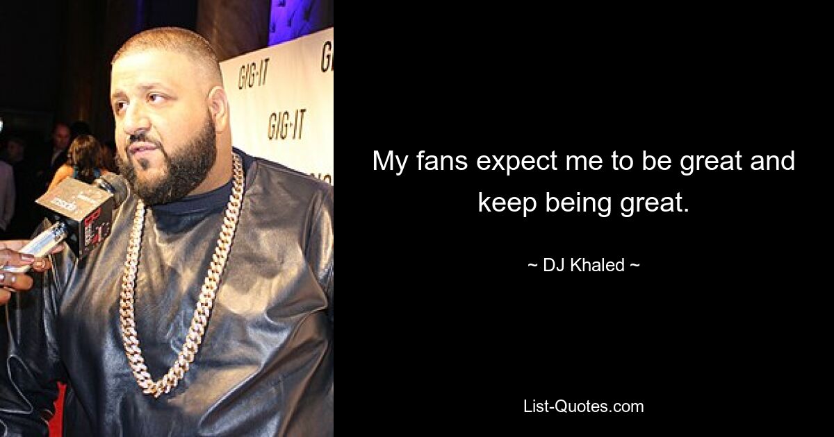 My fans expect me to be great and keep being great. — © DJ Khaled