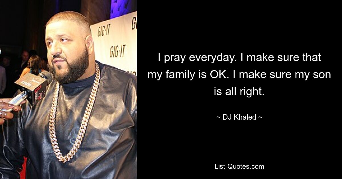 I pray everyday. I make sure that my family is OK. I make sure my son is all right. — © DJ Khaled