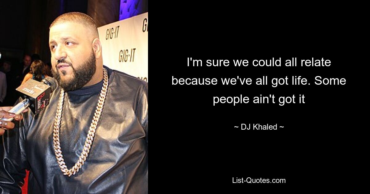 I'm sure we could all relate because we've all got life. Some people ain't got it — © DJ Khaled