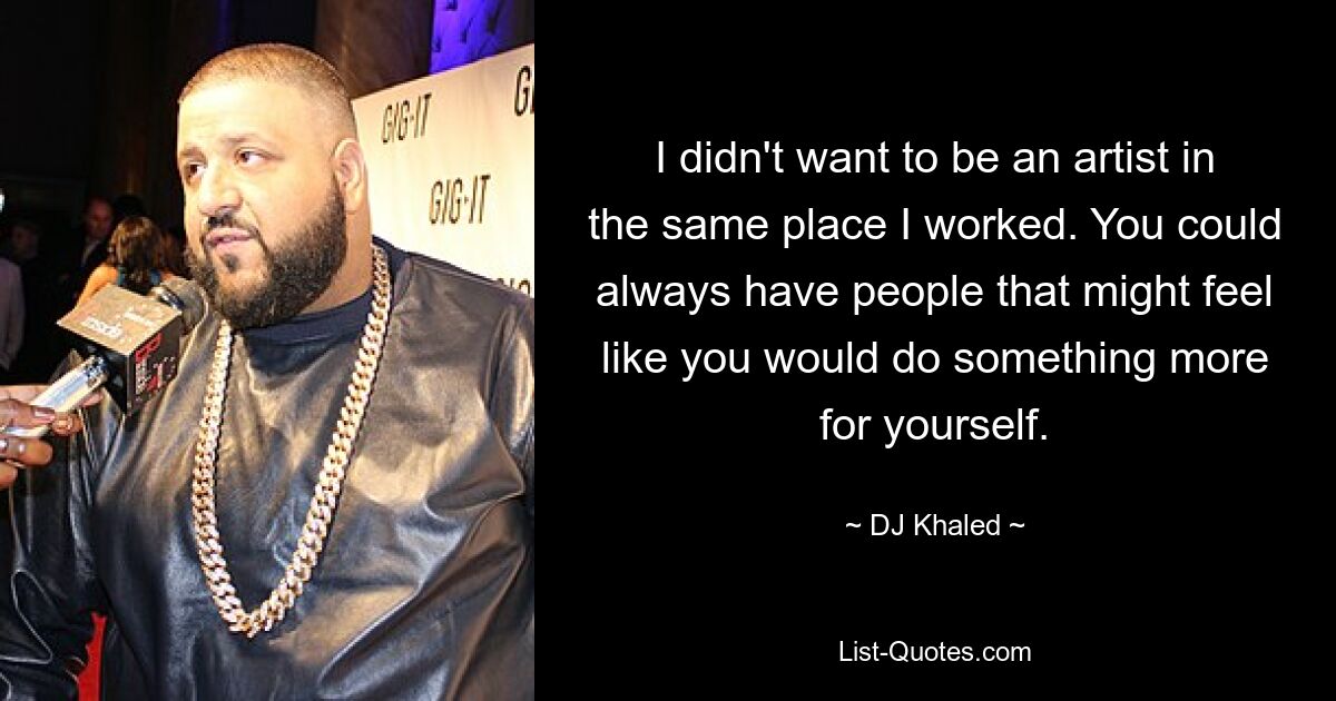 I didn't want to be an artist in the same place I worked. You could always have people that might feel like you would do something more for yourself. — © DJ Khaled