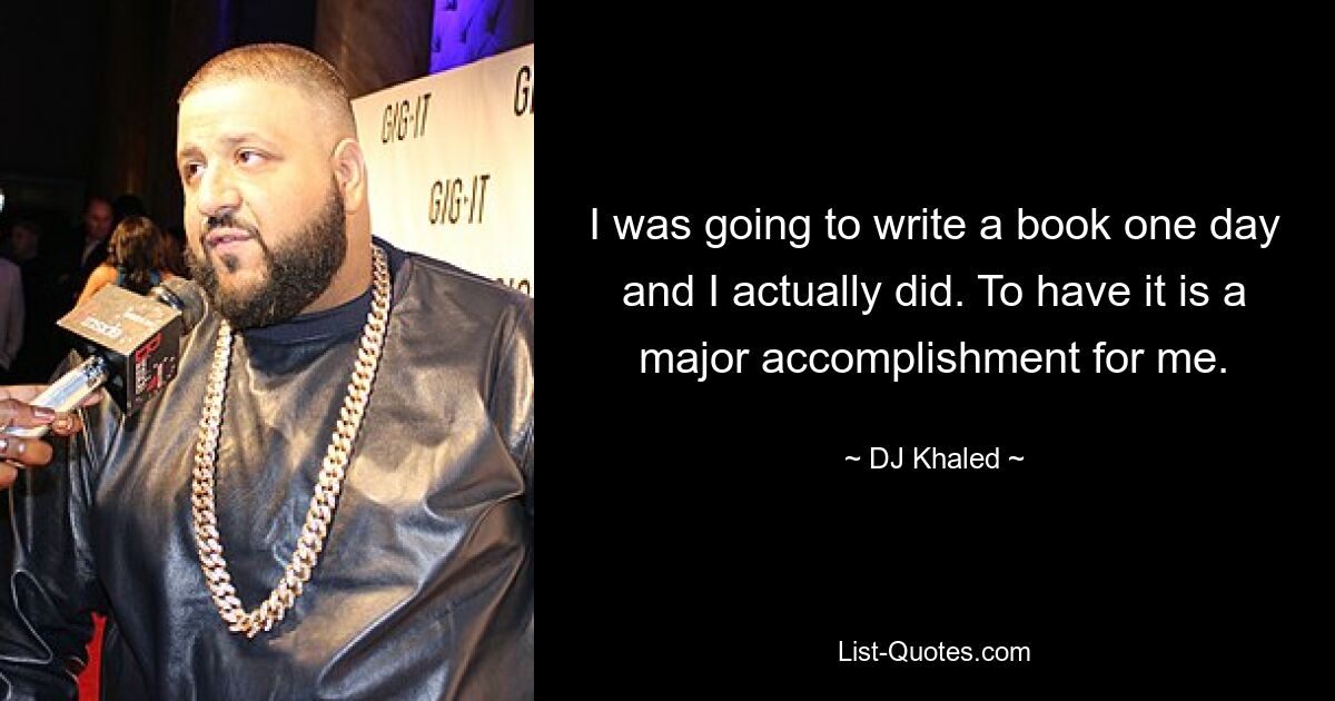 I was going to write a book one day and I actually did. To have it is a major accomplishment for me. — © DJ Khaled