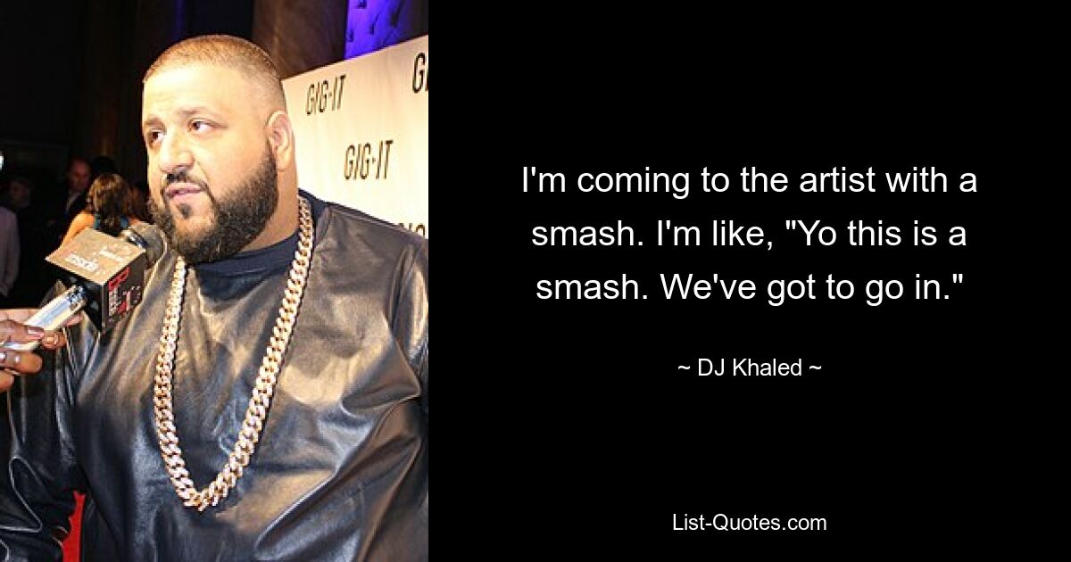 I'm coming to the artist with a smash. I'm like, "Yo this is a smash. We've got to go in." — © DJ Khaled