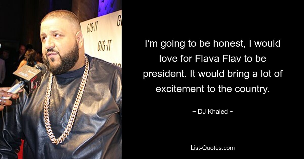 I'm going to be honest, I would love for Flava Flav to be president. It would bring a lot of excitement to the country. — © DJ Khaled