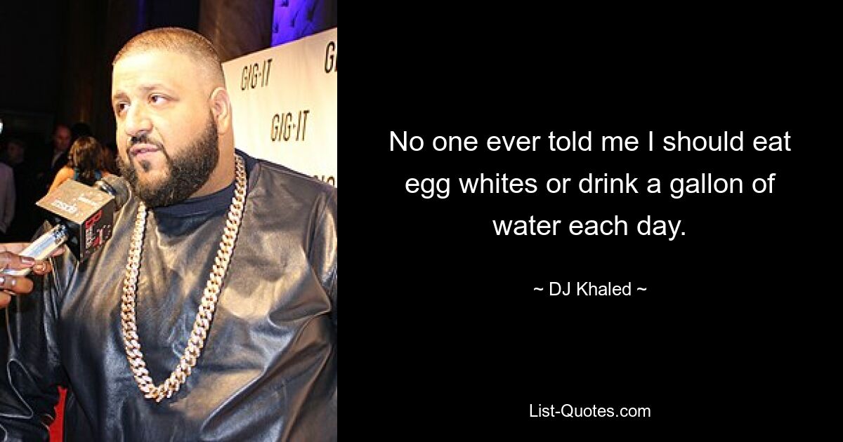 No one ever told me I should eat egg whites or drink a gallon of water each day. — © DJ Khaled