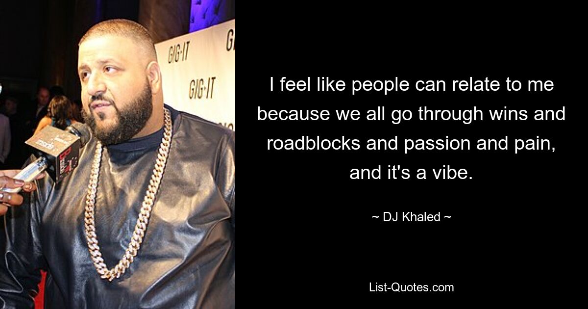 I feel like people can relate to me because we all go through wins and roadblocks and passion and pain, and it's a vibe. — © DJ Khaled