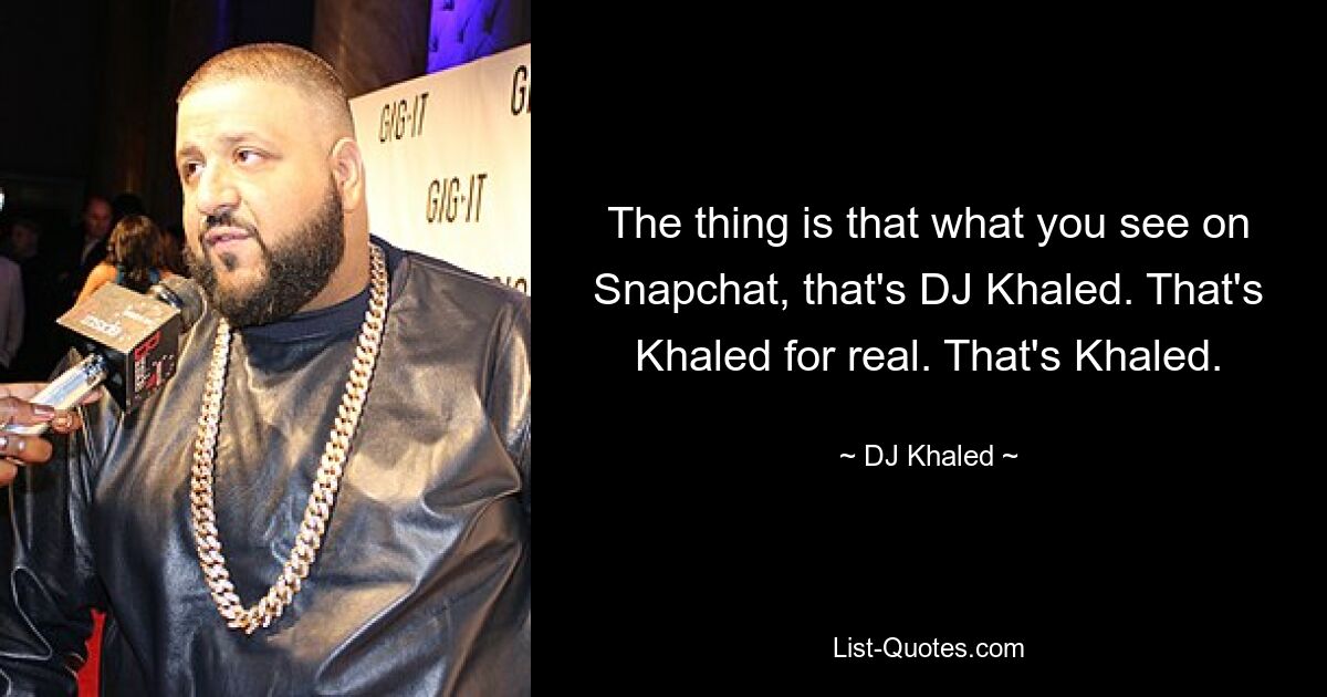 The thing is that what you see on Snapchat, that's DJ Khaled. That's Khaled for real. That's Khaled. — © DJ Khaled