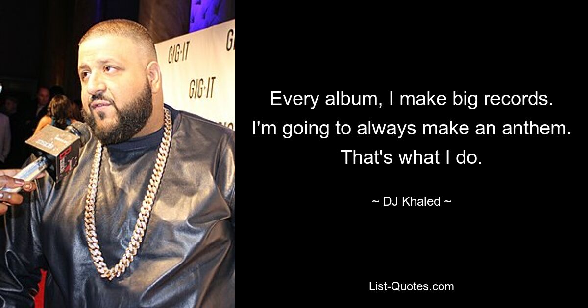 Every album, I make big records. I'm going to always make an anthem. That's what I do. — © DJ Khaled