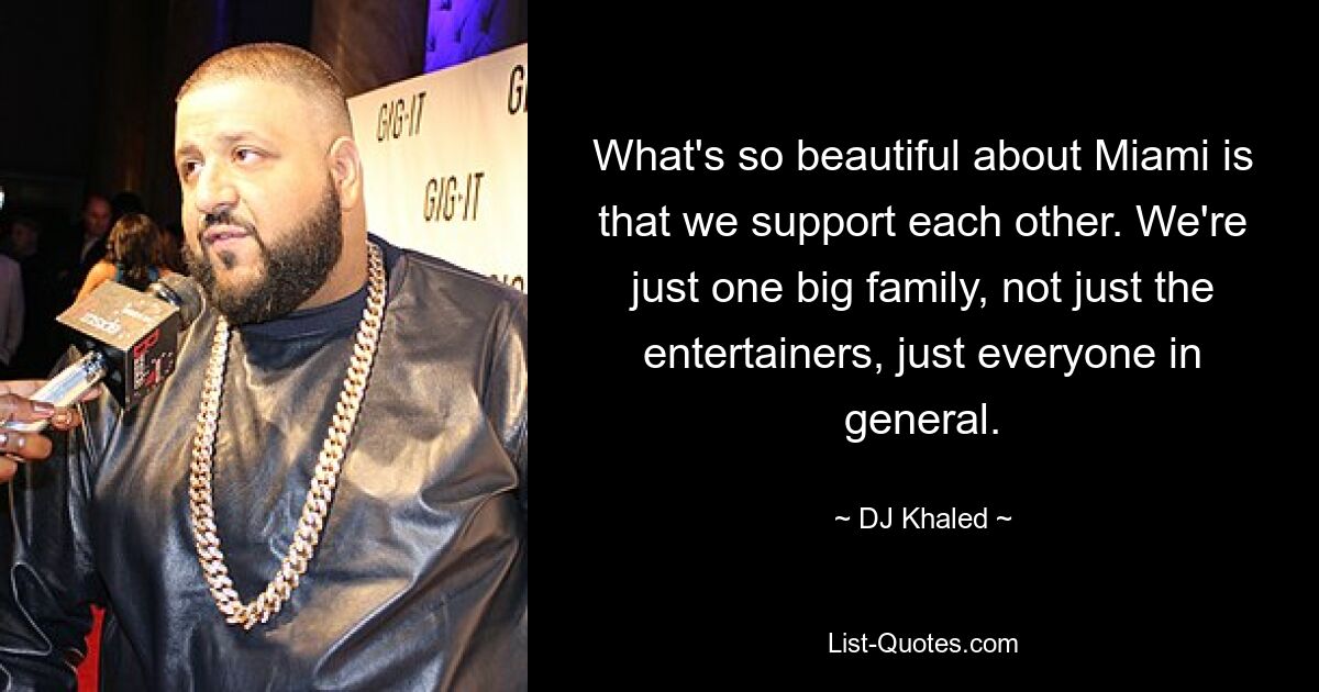 What's so beautiful about Miami is that we support each other. We're just one big family, not just the entertainers, just everyone in general. — © DJ Khaled