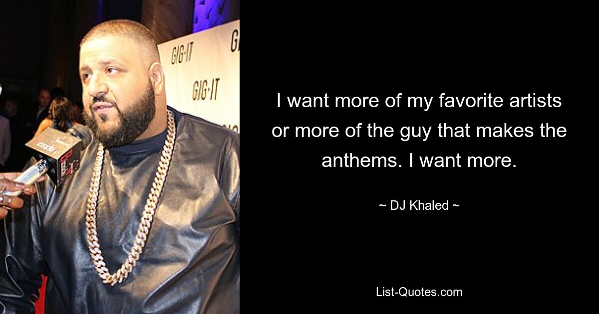 I want more of my favorite artists or more of the guy that makes the anthems. I want more. — © DJ Khaled