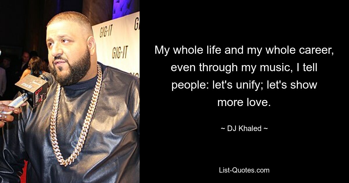 My whole life and my whole career, even through my music, I tell people: let's unify; let's show more love. — © DJ Khaled