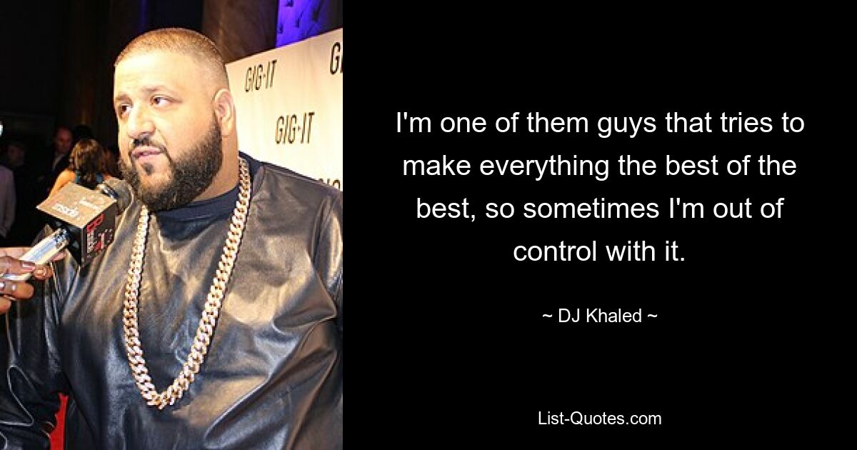 I'm one of them guys that tries to make everything the best of the best, so sometimes I'm out of control with it. — © DJ Khaled