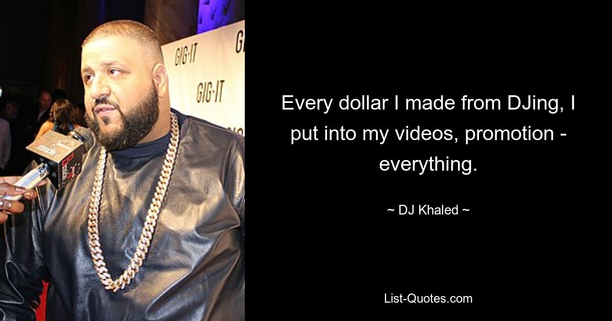 Every dollar I made from DJing, I put into my videos, promotion - everything. — © DJ Khaled