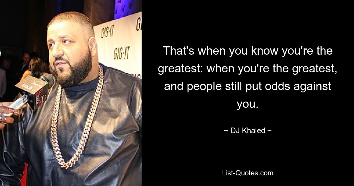 That's when you know you're the greatest: when you're the greatest, and people still put odds against you. — © DJ Khaled