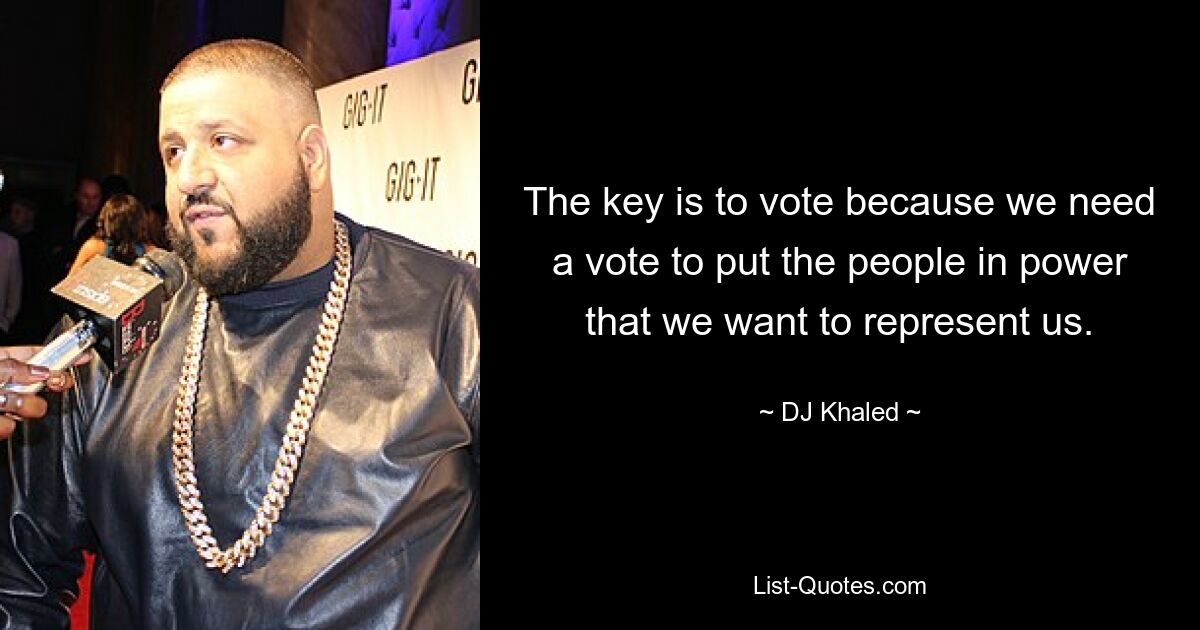 The key is to vote because we need a vote to put the people in power that we want to represent us. — © DJ Khaled