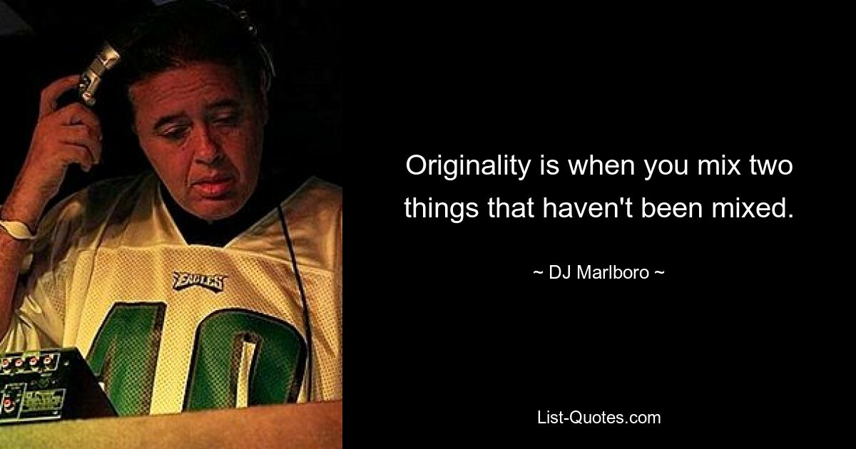 Originality is when you mix two things that haven't been mixed. — © DJ Marlboro