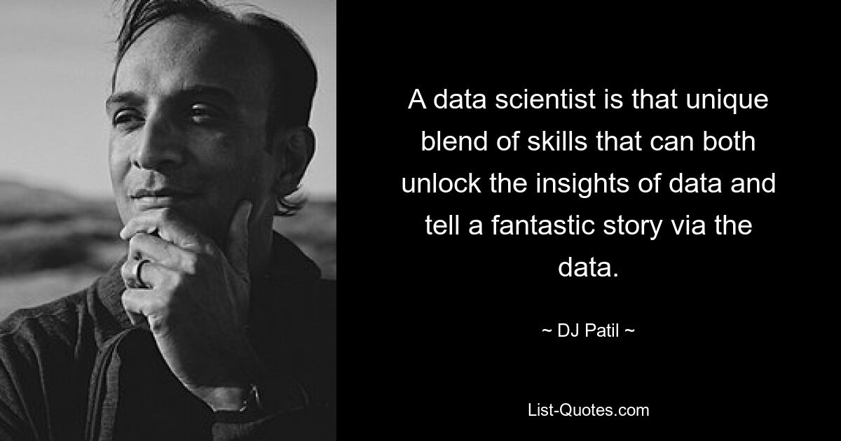 A data scientist is that unique blend of skills that can both unlock the insights of data and tell a fantastic story via the data. — © DJ Patil