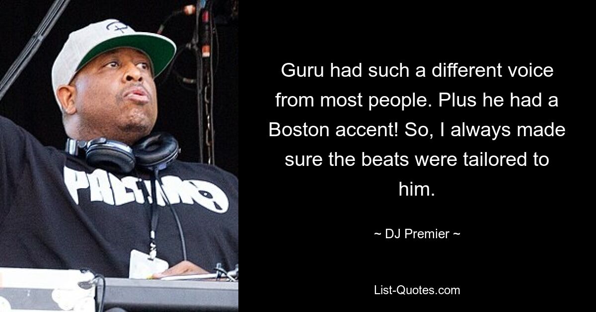 Guru had such a different voice from most people. Plus he had a Boston accent! So, I always made sure the beats were tailored to him. — © DJ Premier