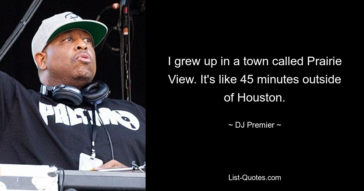 I grew up in a town called Prairie View. It's like 45 minutes outside of Houston. — © DJ Premier