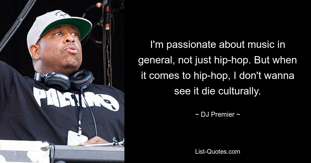 I'm passionate about music in general, not just hip-hop. But when it comes to hip-hop, I don't wanna see it die culturally. — © DJ Premier