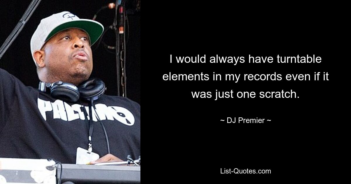 I would always have turntable elements in my records even if it was just one scratch. — © DJ Premier