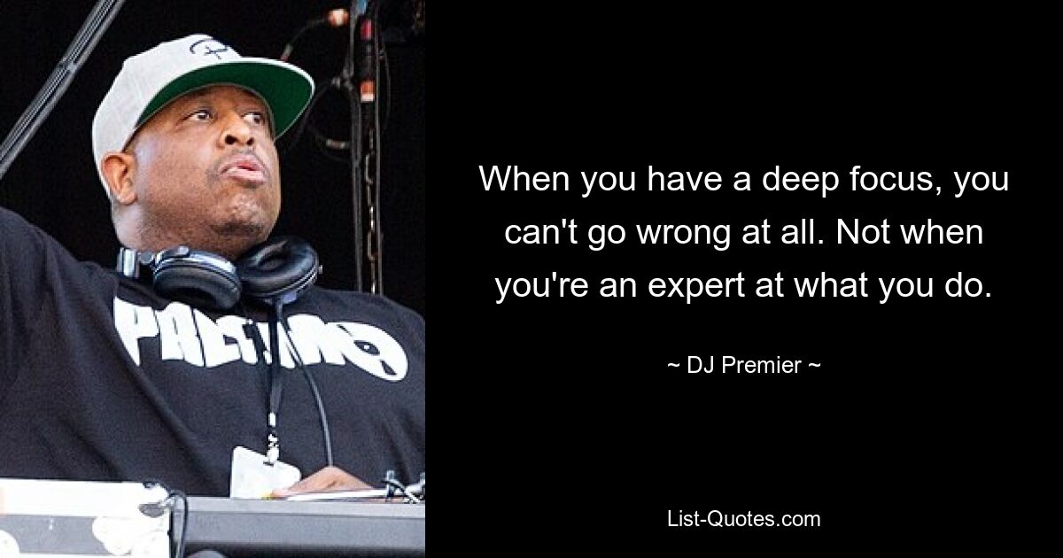 When you have a deep focus, you can't go wrong at all. Not when you're an expert at what you do. — © DJ Premier