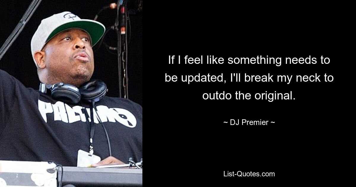 If I feel like something needs to be updated, I'll break my neck to outdo the original. — © DJ Premier