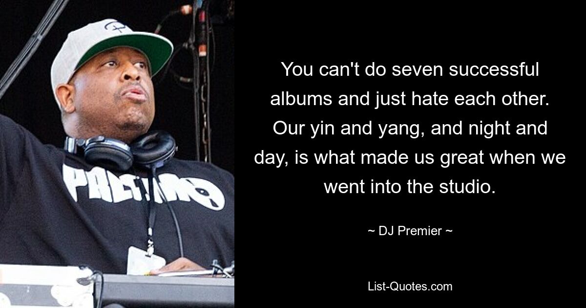 You can't do seven successful albums and just hate each other. Our yin and yang, and night and day, is what made us great when we went into the studio. — © DJ Premier