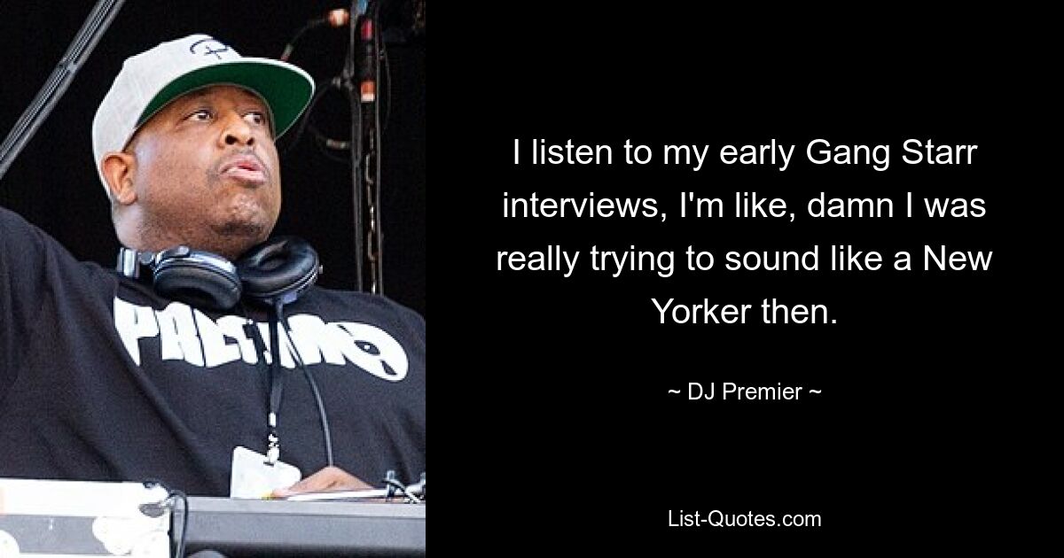 I listen to my early Gang Starr interviews, I'm like, damn I was really trying to sound like a New Yorker then. — © DJ Premier