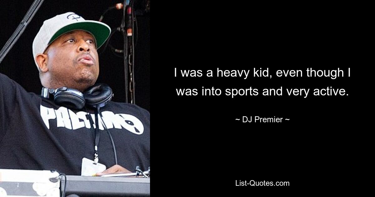 I was a heavy kid, even though I was into sports and very active. — © DJ Premier