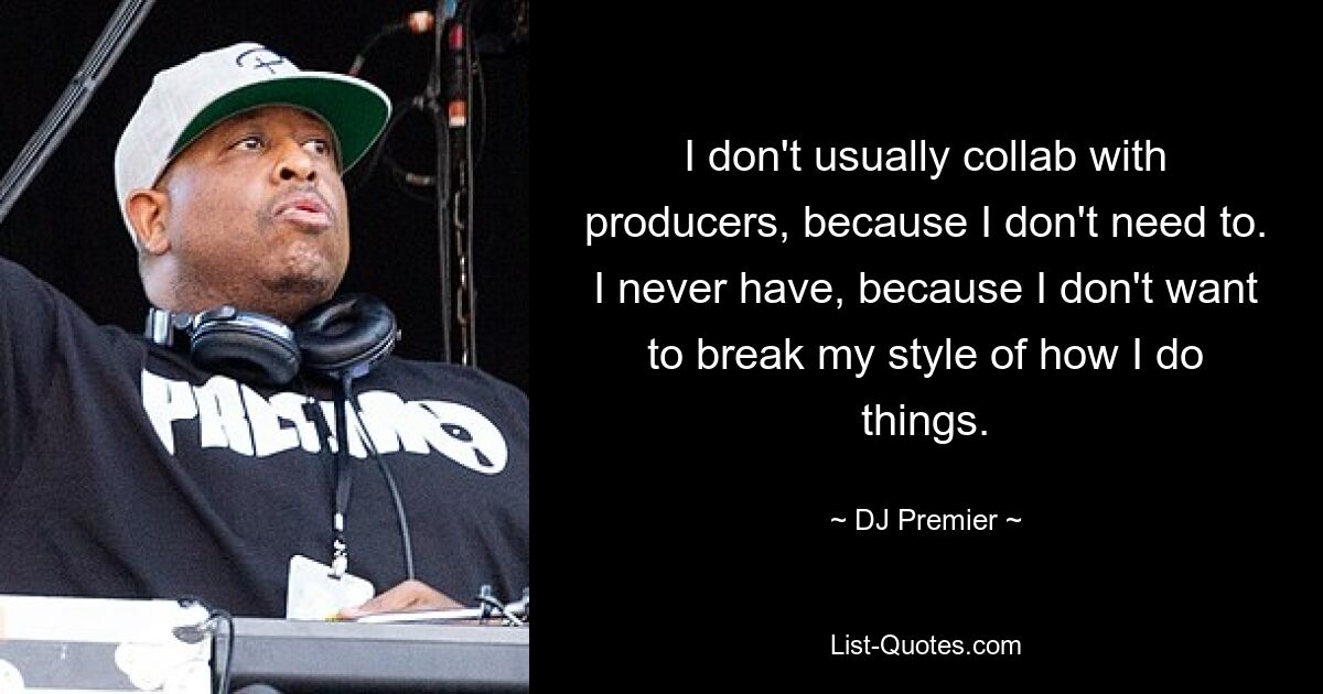 I don't usually collab with producers, because I don't need to. I never have, because I don't want to break my style of how I do things. — © DJ Premier