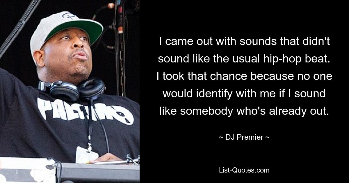 I came out with sounds that didn't sound like the usual hip-hop beat. I took that chance because no one would identify with me if I sound like somebody who's already out. — © DJ Premier