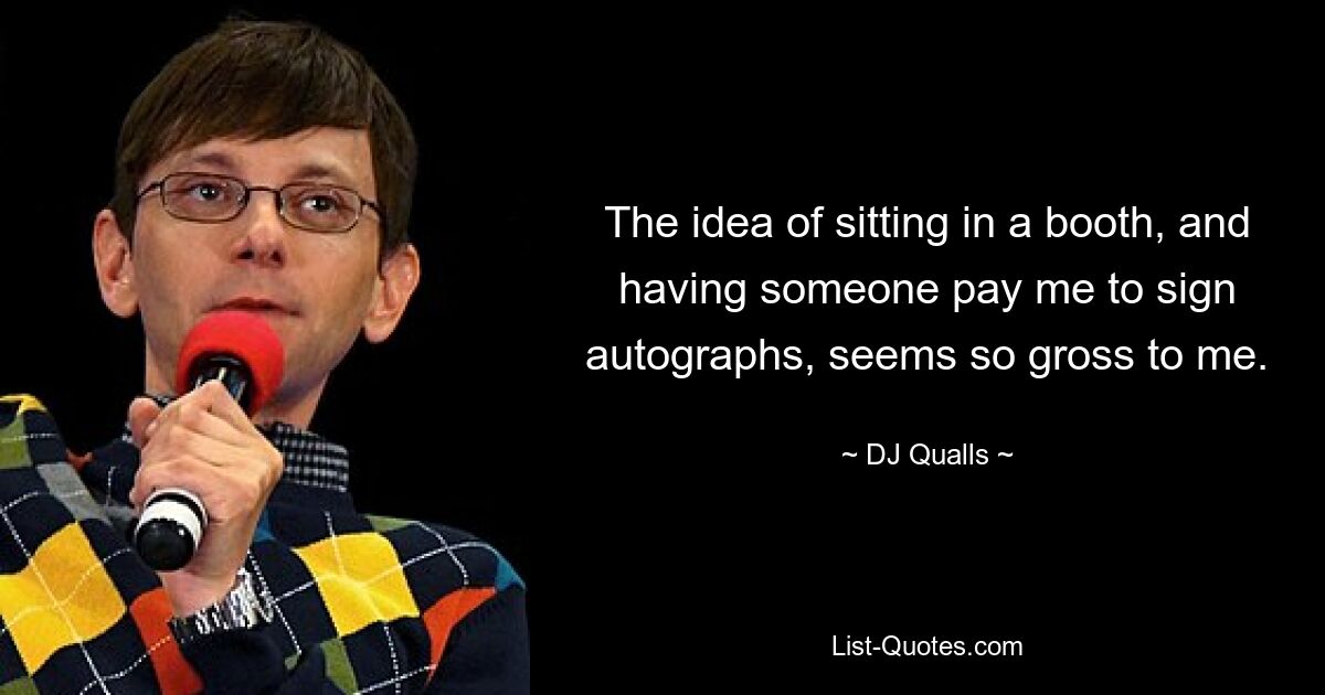 The idea of sitting in a booth, and having someone pay me to sign autographs, seems so gross to me. — © DJ Qualls