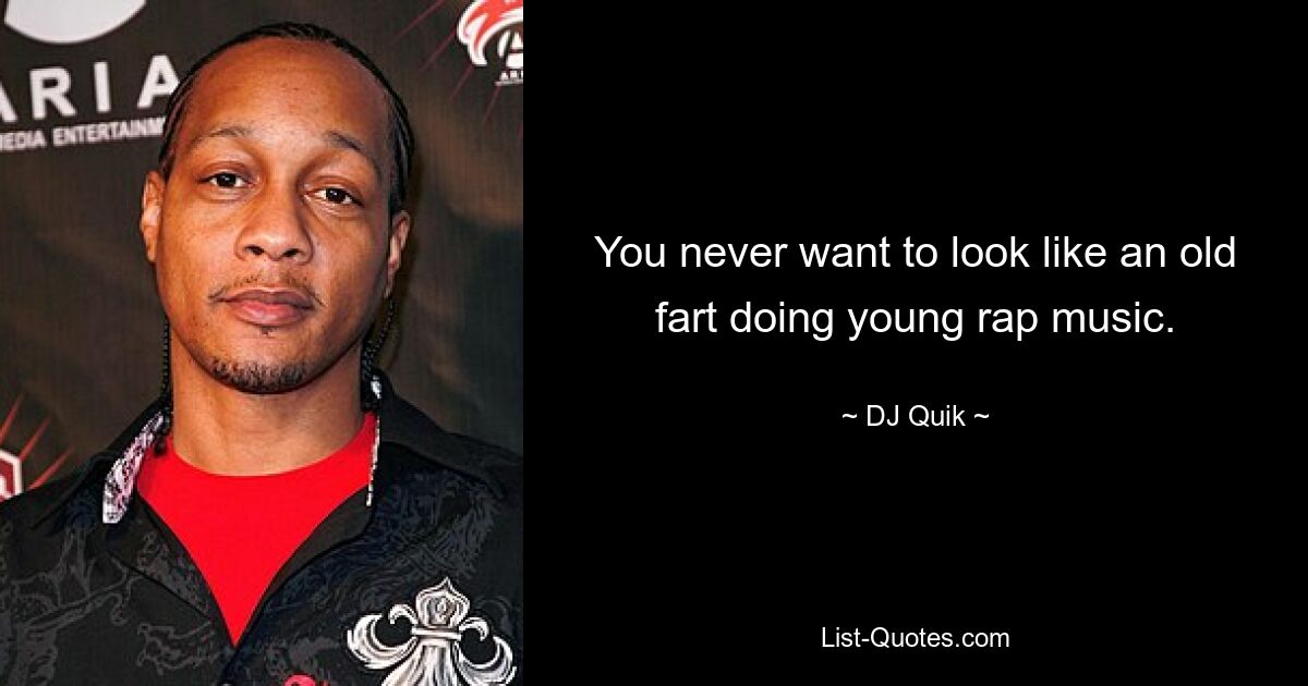 You never want to look like an old fart doing young rap music. — © DJ Quik