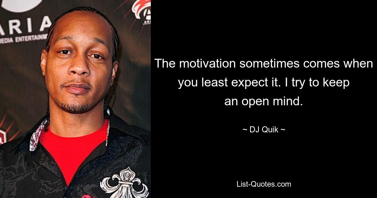 The motivation sometimes comes when you least expect it. I try to keep an open mind. — © DJ Quik