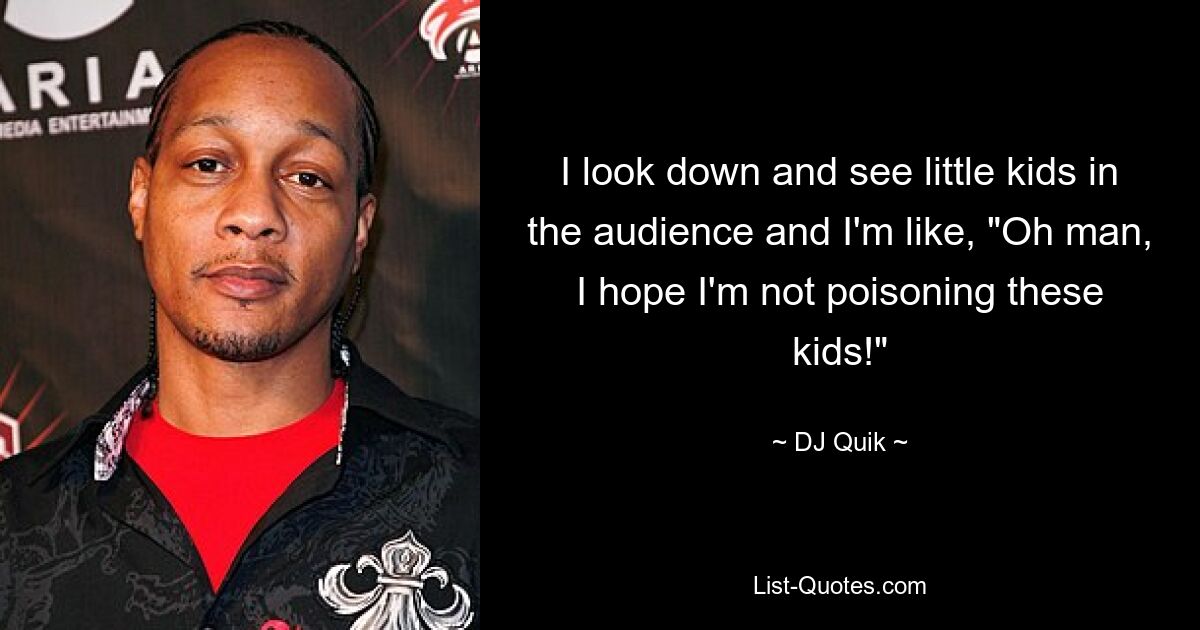 I look down and see little kids in the audience and I'm like, "Oh man, I hope I'm not poisoning these kids!" — © DJ Quik